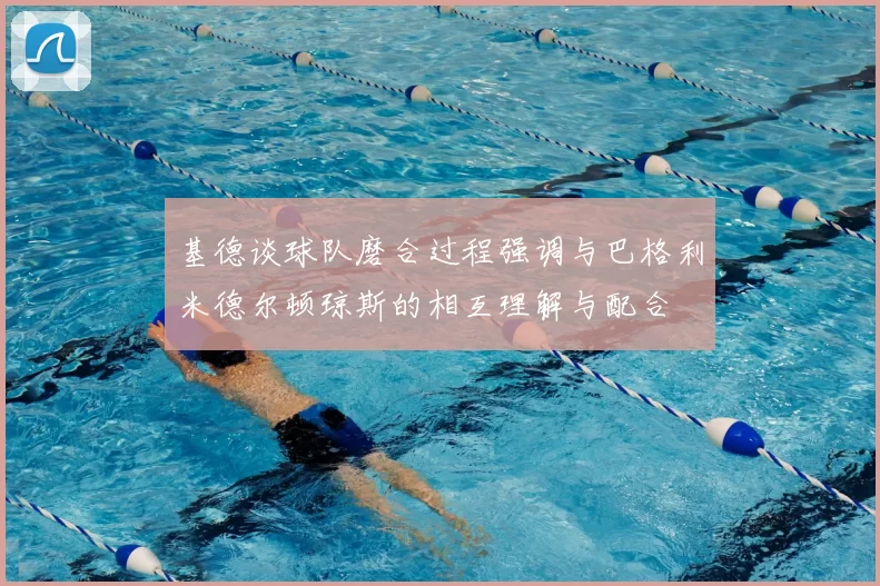 基德谈球队磨合过程强调与巴格利米德尔顿琼斯的相互理解与配合