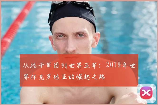 从格子军团到世界亚军:2018年世界杯克罗地亚的崛起之路