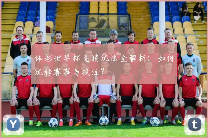体彩世界杯竞猜玩法全解析：如何玩转赛事与投注？