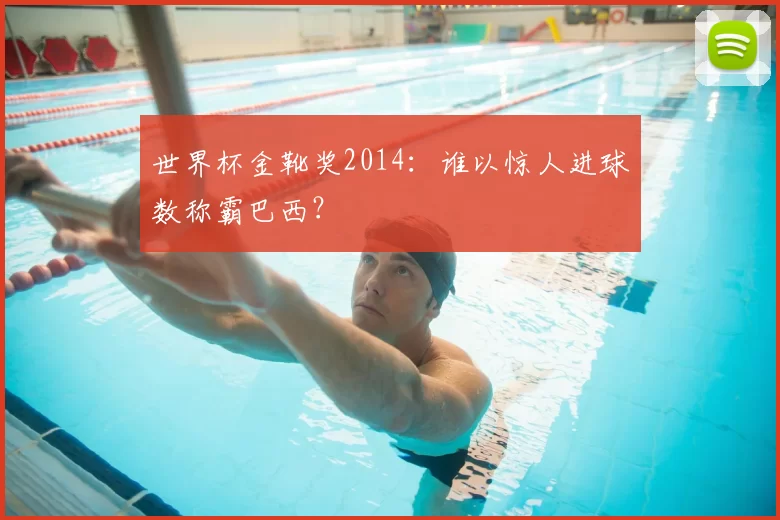 世界杯金靴奖2014:谁以惊人进球数称霸巴西?