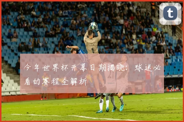 今年世界杯开幕日期揭晓:球迷必看的赛程全解析