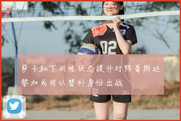 萨卡私下训练状态提升对阵哥斯达黎加或将以替补身份出战