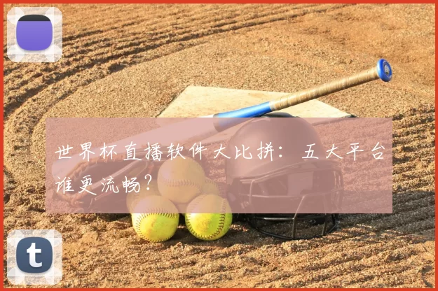 世界杯直播软件大比拼：五大平台谁更流畅？
