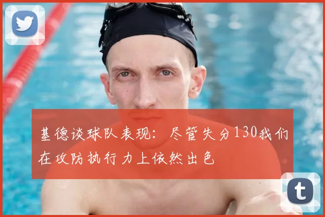 基德谈球队表现：尽管失分130我们在攻防执行力上依然出色