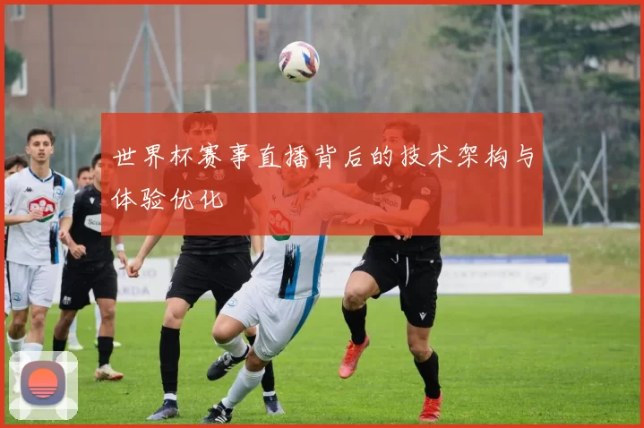 世界杯赛事直播背后的技术架构与体验优化