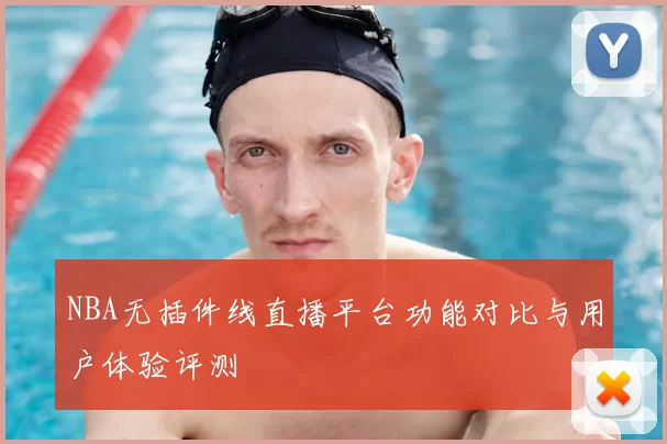 NBA无插件线直播平台功能对比与用户体验评测