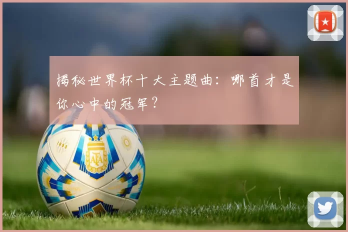 揭秘世界杯十大主题曲：哪首才是你心中的冠军？