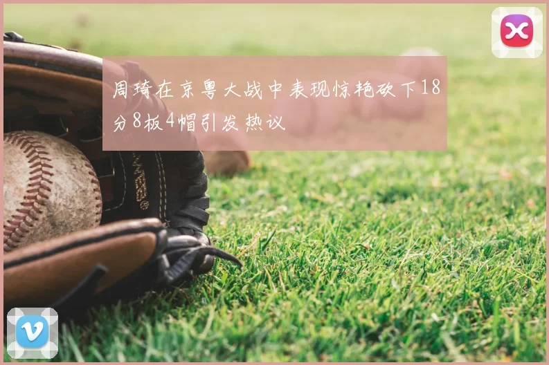 周琦在京粤大战中表现惊艳砍下18分8板4帽引发热议