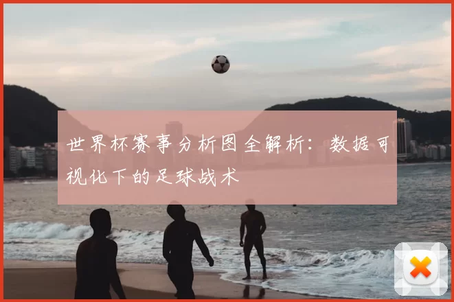 世界杯赛事分析图全解析:数据可视化下的足球战术