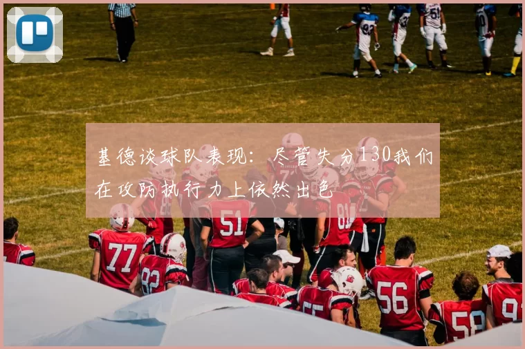 基德谈球队表现：尽管失分130我们在攻防执行力上依然出色