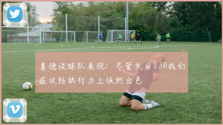 基德谈球队表现:尽管失分130我们在攻防执行力上依然出色