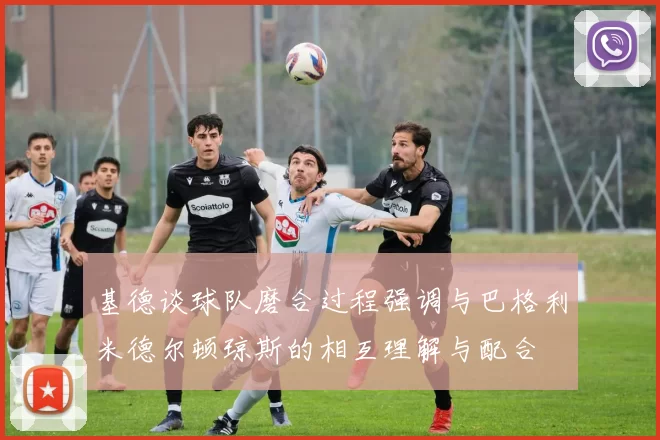 基德谈球队磨合过程强调与巴格利米德尔顿琼斯的相互理解与配合
