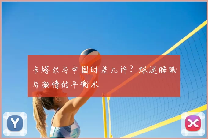 卡塔尔与中国时差几许？球迷睡眠与激情的平衡术