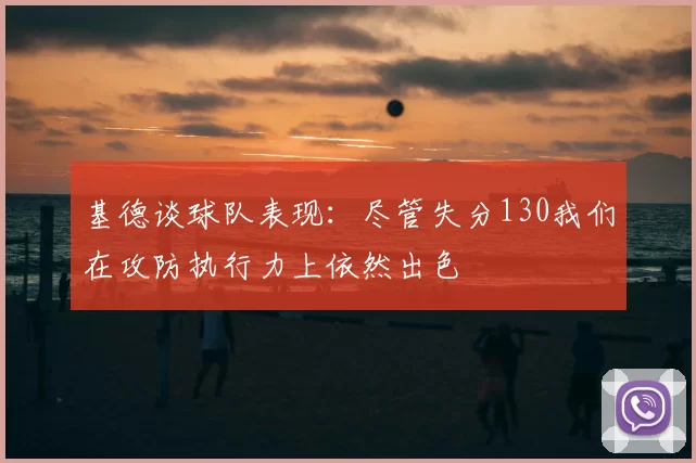 基德谈球队表现：尽管失分130我们在攻防执行力上依然出色