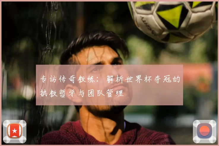 专访传奇教练：解析世界杯夺冠的执教哲学与团队管理