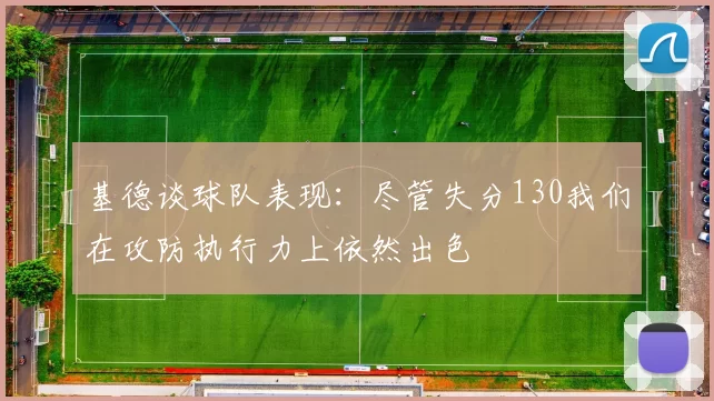 基德谈球队表现：尽管失分130我们在攻防执行力上依然出色