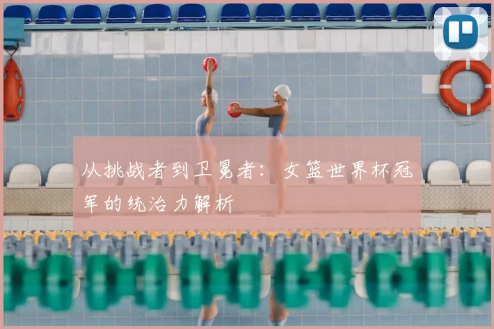 从挑战者到卫冕者：女篮世界杯冠军的统治力解析