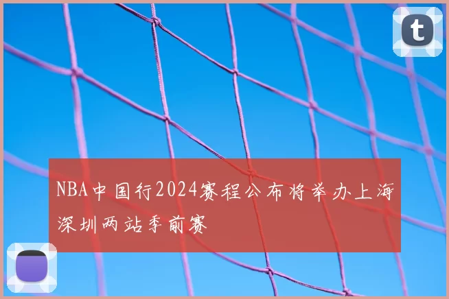 NBA中国行2024赛程公布将举办上海深圳两站季前赛