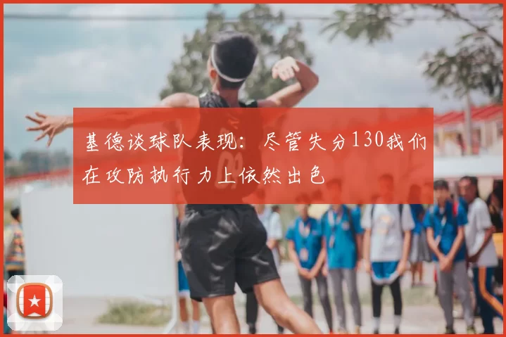 基德谈球队表现：尽管失分130我们在攻防执行力上依然出色