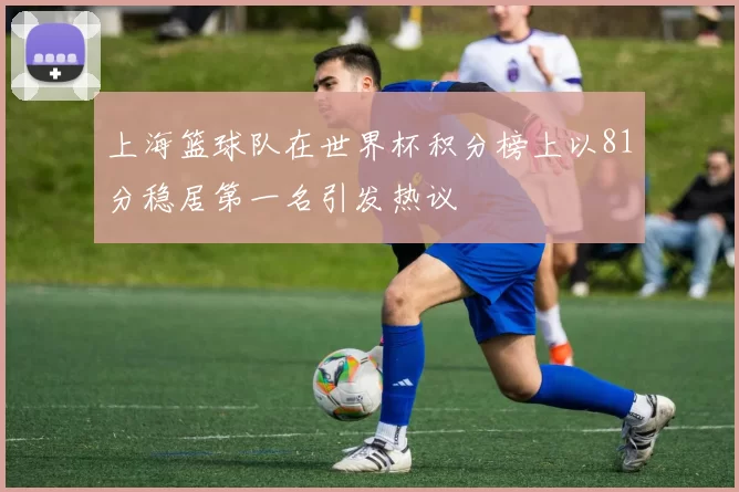上海篮球队在世界杯积分榜上以81分稳居第一名引发热议