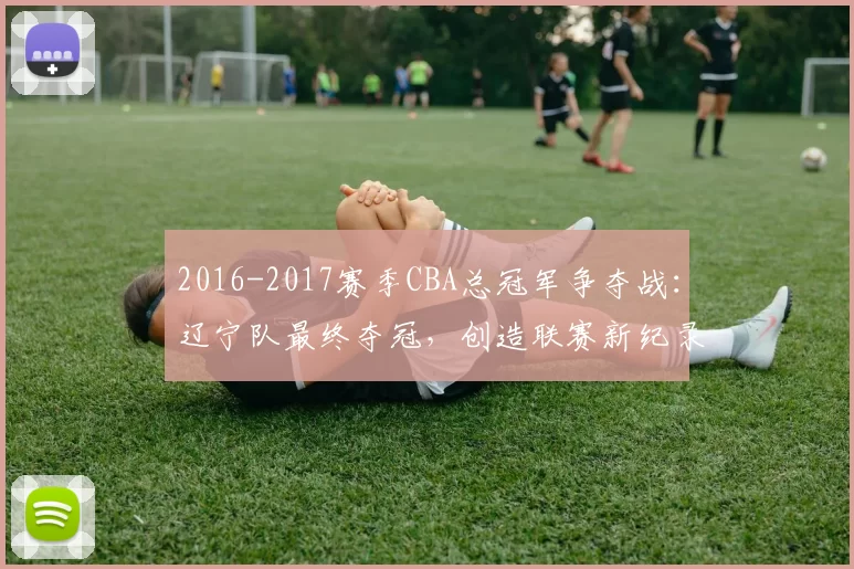 2016-2017赛季CBA总冠军争夺战:辽宁队最终夺冠,创造联赛新纪录