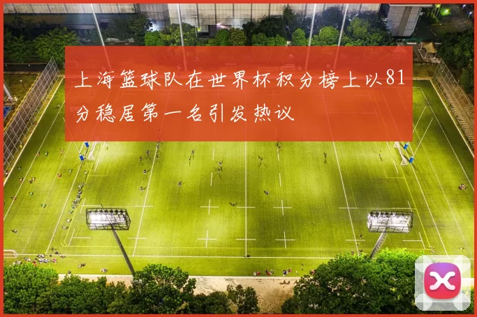 上海篮球队在世界杯积分榜上以81分稳居第一名引发热议