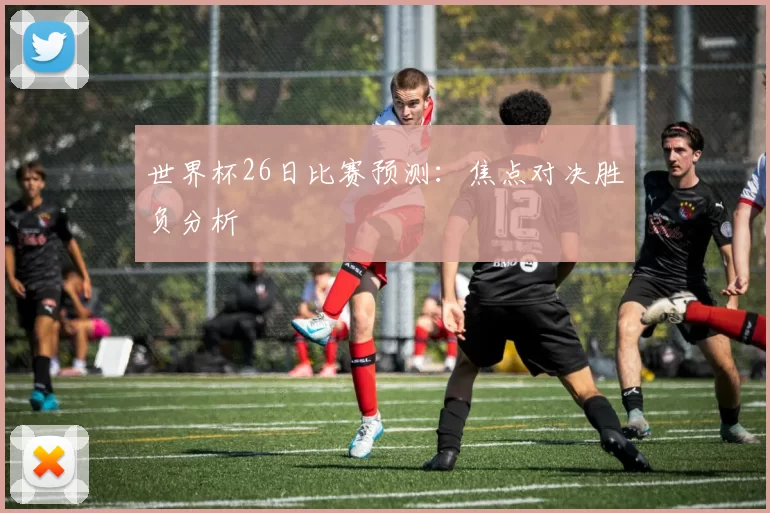 世界杯26日比赛预测:焦点对决胜负分析