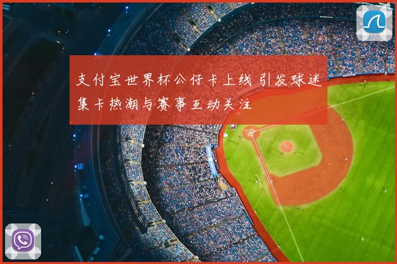 支付宝世界杯公仔卡上线 引发球迷集卡热潮与赛事互动关注