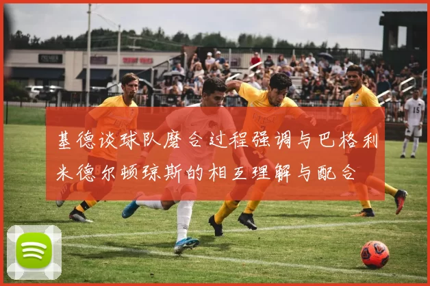 基德谈球队磨合过程强调与巴格利米德尔顿琼斯的相互理解与配合