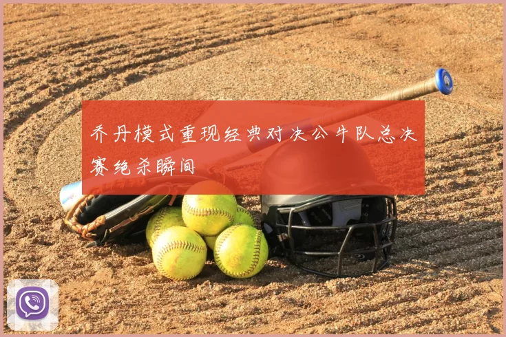 乔丹模式重现经典对决公牛队总决赛绝杀瞬间