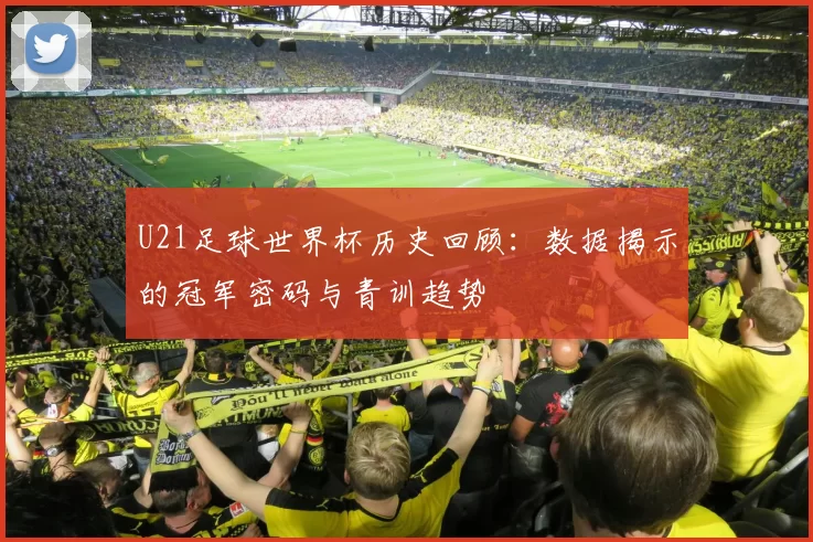 U21足球世界杯历史回顾:数据揭示的冠军密码与青训趋势