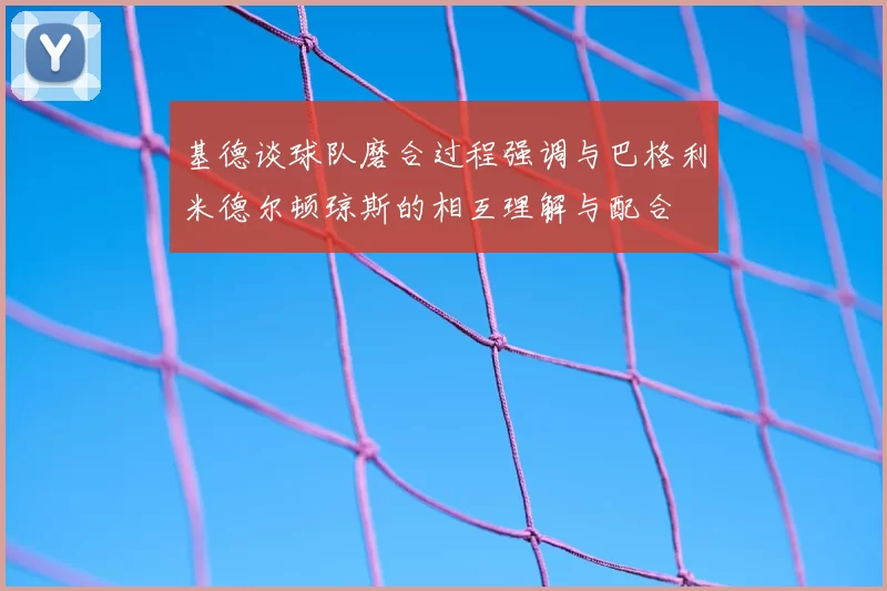 基德谈球队磨合过程强调与巴格利米德尔顿琼斯的相互理解与配合