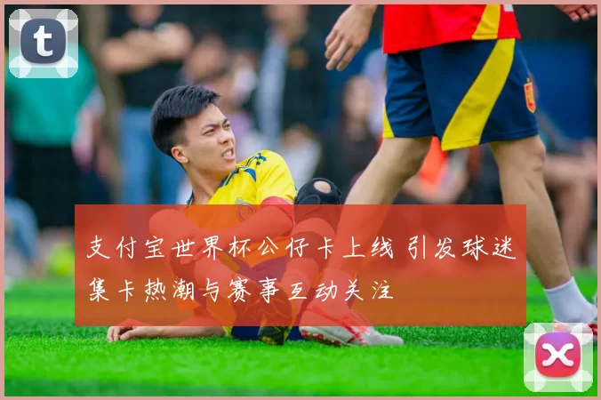支付宝世界杯公仔卡上线 引发球迷集卡热潮与赛事互动关注