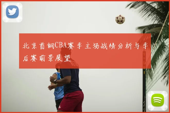 北京首钢CBA赛季主场战绩分析与季后赛前景展望