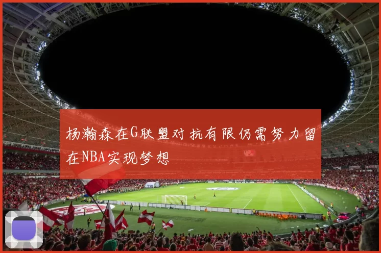 杨瀚森在G联盟对抗有限仍需努力留在NBA实现梦想