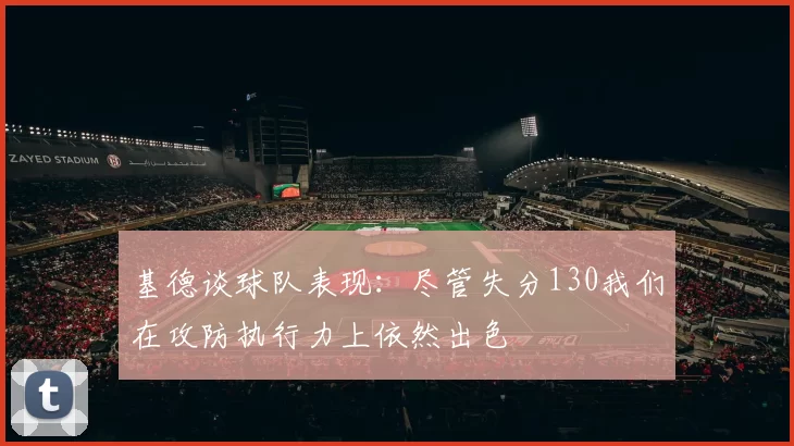 基德谈球队表现：尽管失分130我们在攻防执行力上依然出色