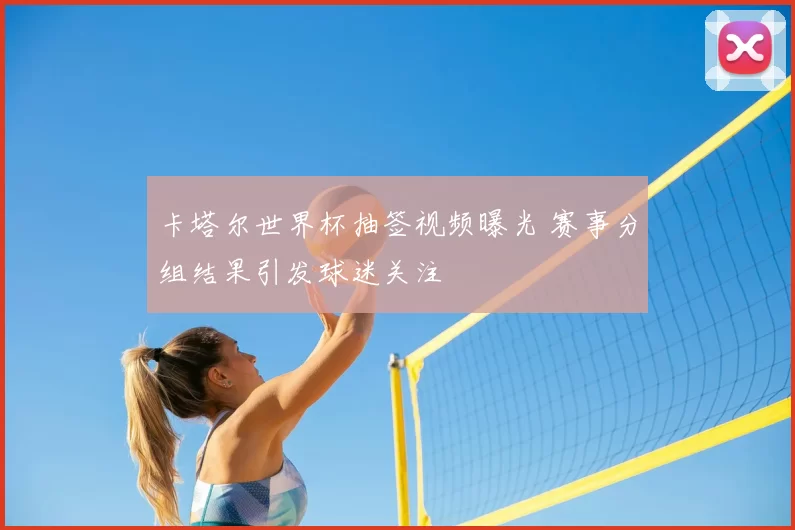 卡塔尔世界杯抽签视频曝光 赛事分组结果引发球迷关注