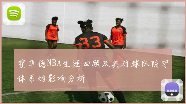 霍华德NBA生涯回顾及其对球队防守体系的影响分析