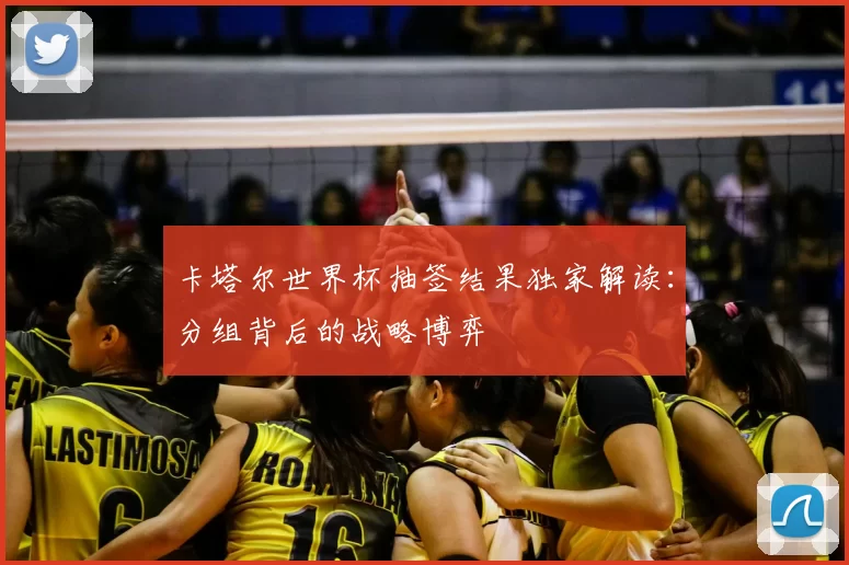 卡塔尔世界杯抽签结果独家解读:分组背后的战略博弈