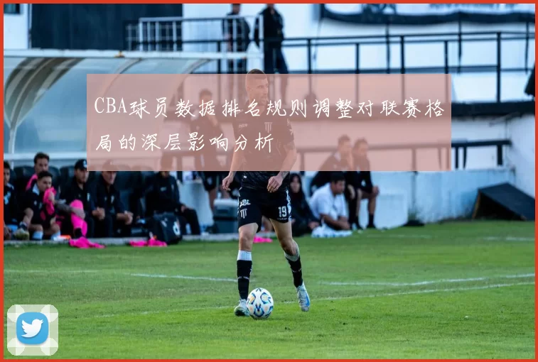 CBA球员数据排名规则调整对联赛格局的深层影响分析