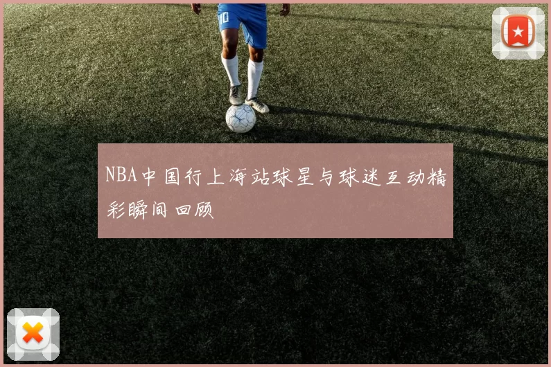 NBA中国行上海站球星与球迷互动精彩瞬间回顾