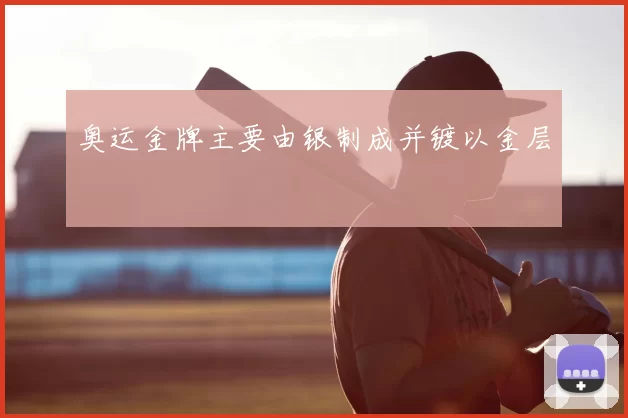 奥运金牌主要由银制成并镀以金层