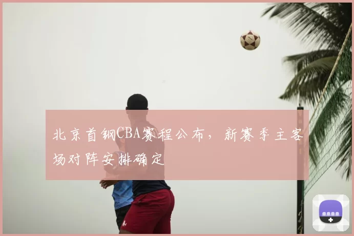 北京首钢CBA赛程公布,新赛季主客场对阵安排确定