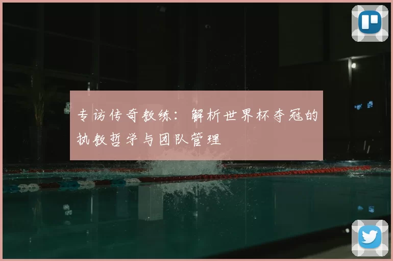 专访传奇教练：解析世界杯夺冠的执教哲学与团队管理