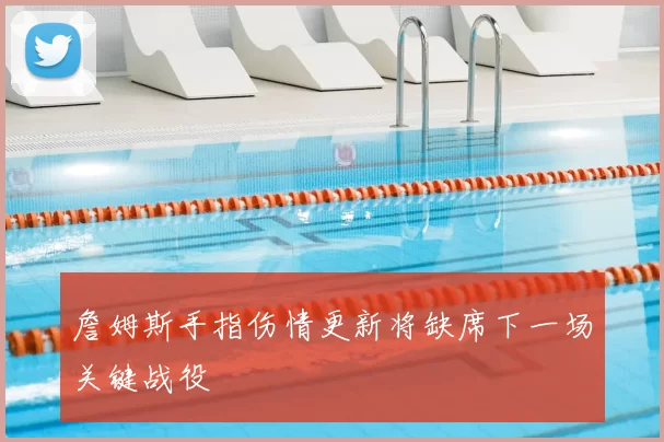 詹姆斯手指伤情更新将缺席下一场关键战役