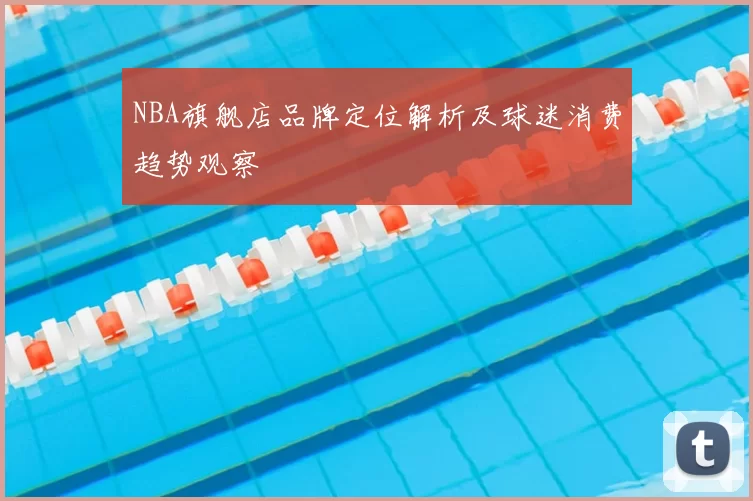 NBA旗舰店品牌定位解析及球迷消费趋势观察