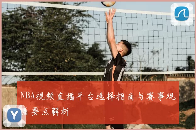 NBA视频直播平台选择指南与赛事观看要点解析