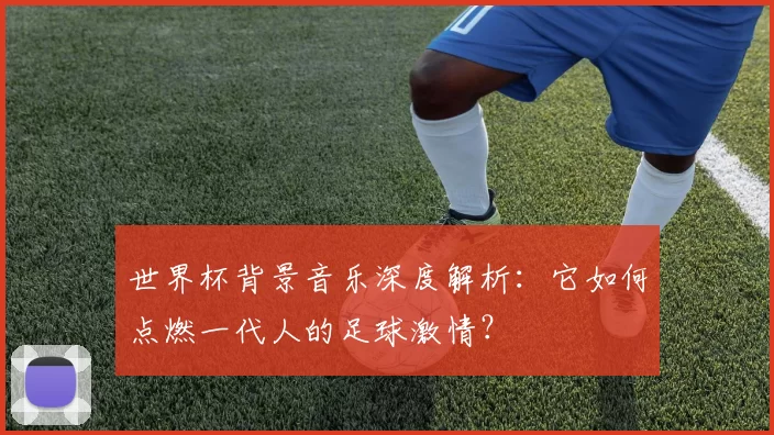世界杯背景音乐深度解析:它如何点燃一代人的足球激情?