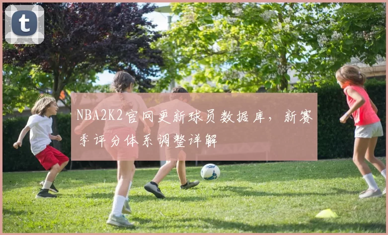 NBA2K2官网更新球员数据库,新赛季评分体系调整详解