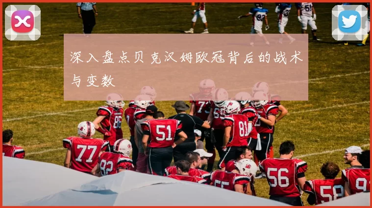 深入盘点贝克汉姆欧冠背后的战术与变数